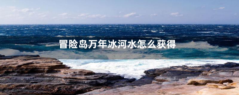 冒险岛万年冰河水怎么获得