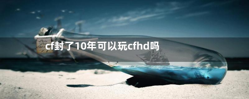 cf封了10年可以玩cfhd吗