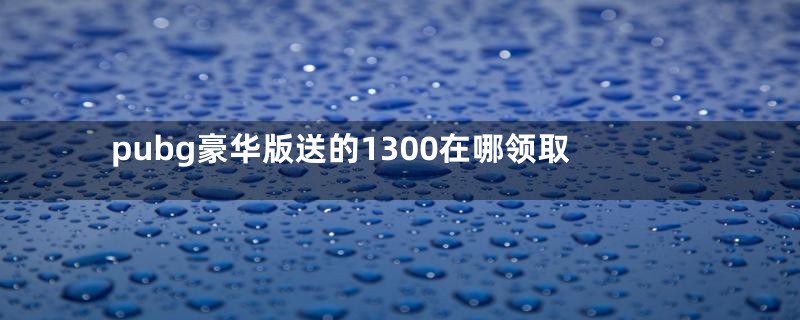 pubg豪华版送的1300在哪领取