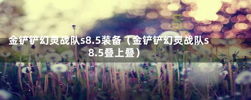 金铲铲幻灵战队s8.5装备（金铲铲幻灵战队s8.5叠上叠）