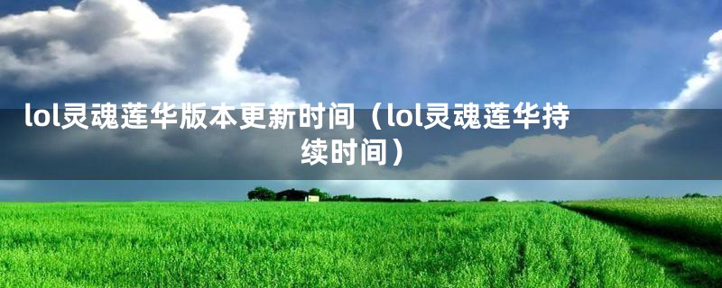 lol灵魂莲华版本更新时间（lol灵魂莲华持续时间）