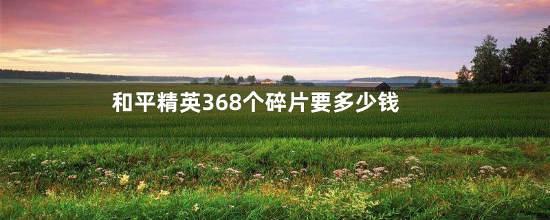 和平精英368个碎片要多少钱