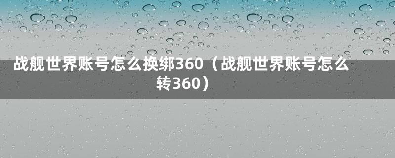 战舰世界账号怎么换绑360（战舰世界账号怎么转360）