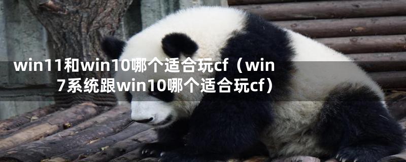 win11和win10哪个适合玩cf（win7系统跟win10哪个适合玩cf）