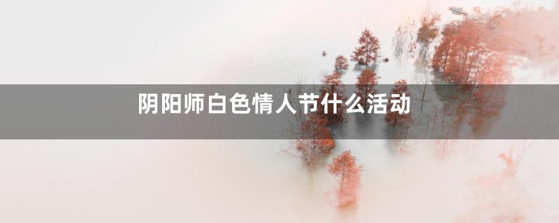 阴阳师白色情人节什么活动