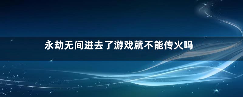 永劫无间进去了游戏就不能传火吗