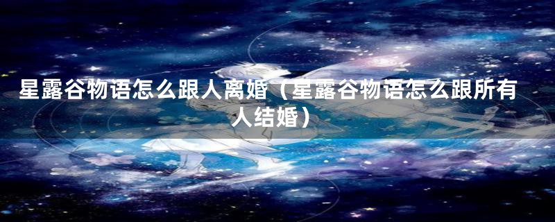 星露谷物语怎么跟人离婚（星露谷物语怎么跟所有人结婚）