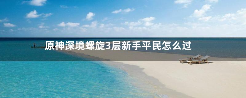 原神深境螺旋3层新手平民怎么过