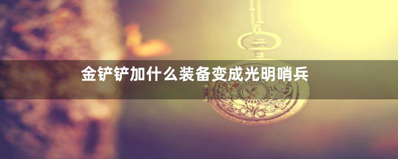 金铲铲加什么装备变成光明哨兵