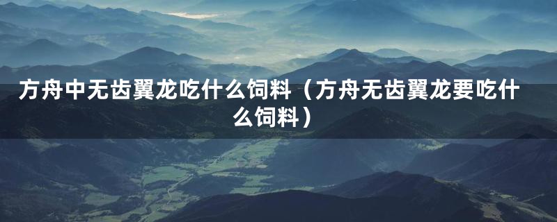 方舟中无齿翼龙吃什么饲料（方舟无齿翼龙要吃什么饲料）