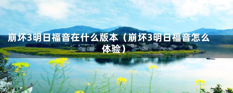 崩坏3明日福音在什么版本（崩坏3明日福音怎么体验）