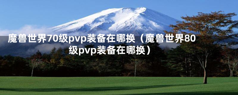 魔兽世界70级pvp装备在哪换（魔兽世界80级pvp装备在哪换）