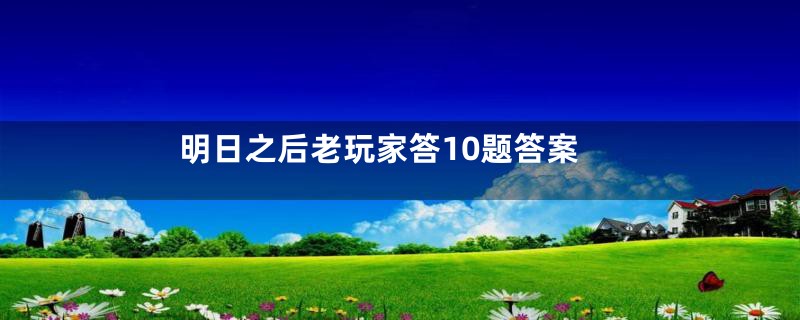 明日之后老玩家答10题答案