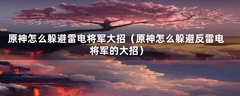 原神怎么躲避雷电将军大招（原神怎么躲避反雷电将军的大招）