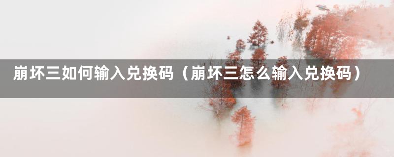 崩坏三如何输入兑换码（崩坏三怎么输入兑换码）