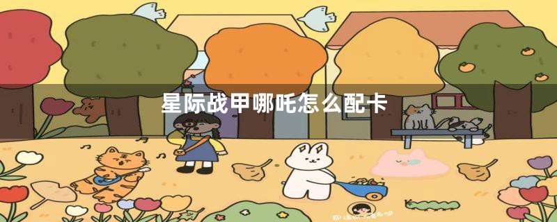 星际战甲哪吒怎么配卡