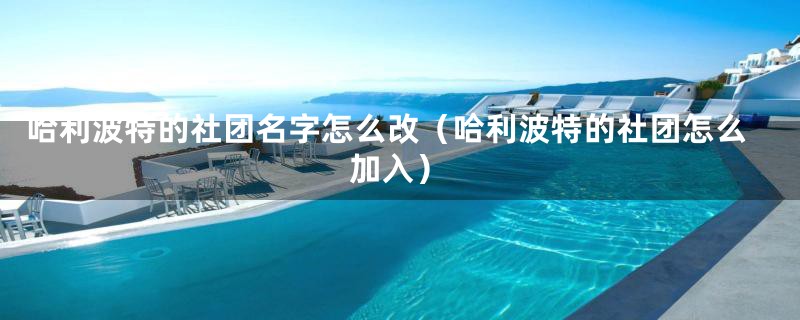 哈利波特的社团名字怎么改（哈利波特的社团怎么加入）