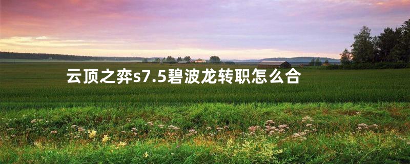 云顶之弈s7.5碧波龙转职怎么合