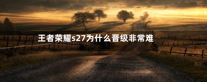 王者荣耀s27为什么晋级非常难