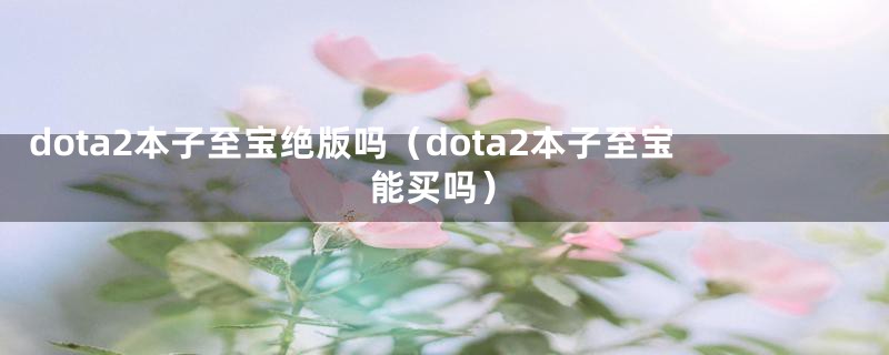 dota2本子至宝绝版吗（dota2本子至宝能买吗）