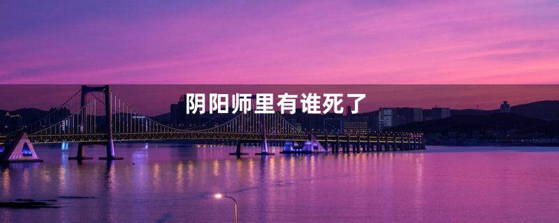 阴阳师里有谁死了