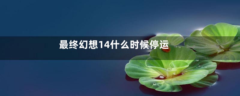 最终幻想14什么时候停运