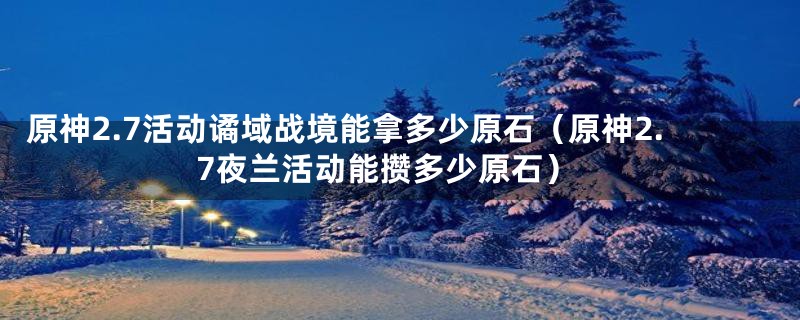 原神2.7活动谲域战境能拿多少原石（原神2.7夜兰活动能攒多少原石）