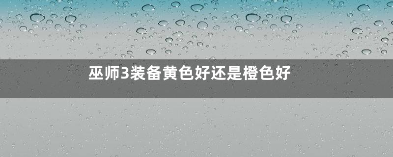 巫师3装备黄色好还是橙色好