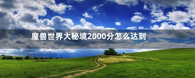 魔兽世界大秘境2000分怎么达到