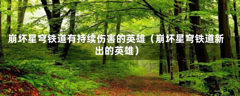 崩坏星穹铁道有持续伤害的英雄（崩坏星穹铁道新出的英雄）