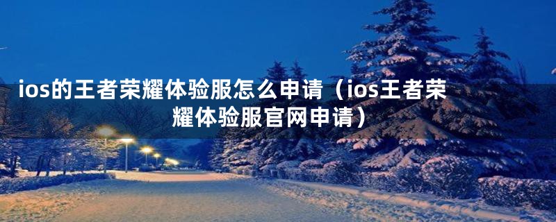 ios的王者荣耀体验服怎么申请（ios王者荣耀体验服官网申请）