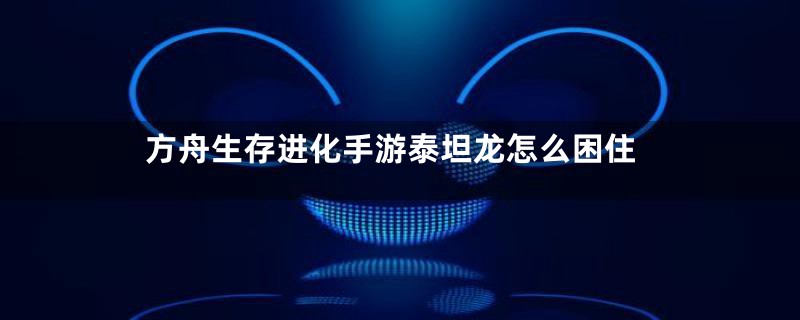 方舟生存进化手游泰坦龙怎么困住