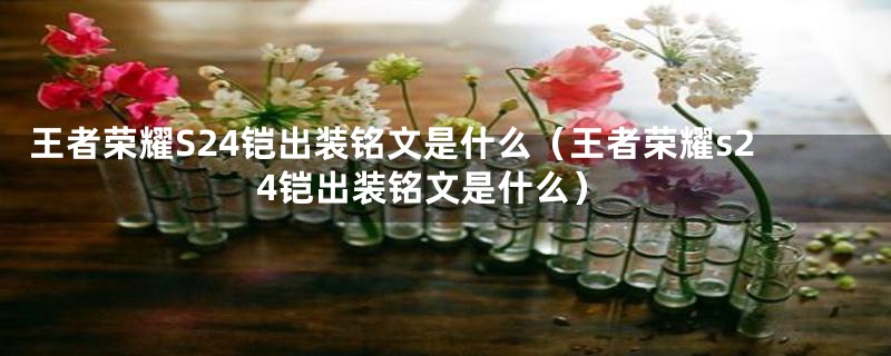 王者荣耀S24铠出装铭文是什么（王者荣耀s24铠出装铭文是什么）