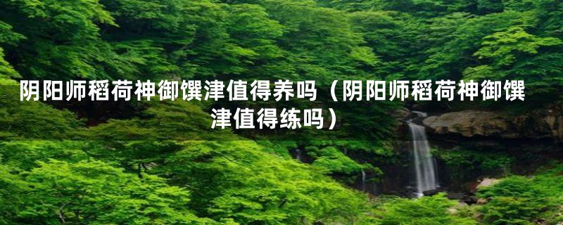 阴阳师稻荷神御馔津值得养吗（阴阳师稻荷神御馔津值得练吗）