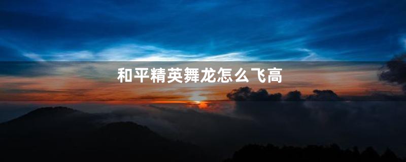 和平精英舞龙怎么飞高