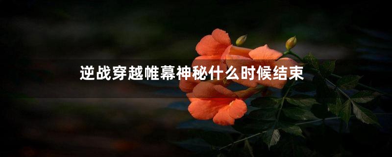 逆战穿越帷幕神秘什么时候结束