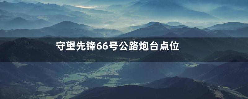 守望先锋66号公路炮台点位