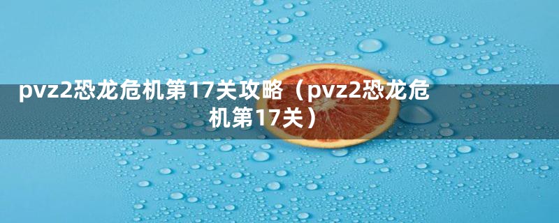 pvz2恐龙危机第17关攻略（pvz2恐龙危机第17关）