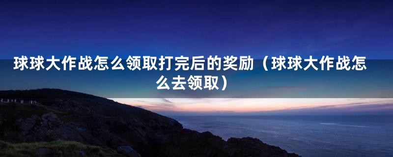 球球大作战怎么领取打完后的奖励（球球大作战怎么去领取）