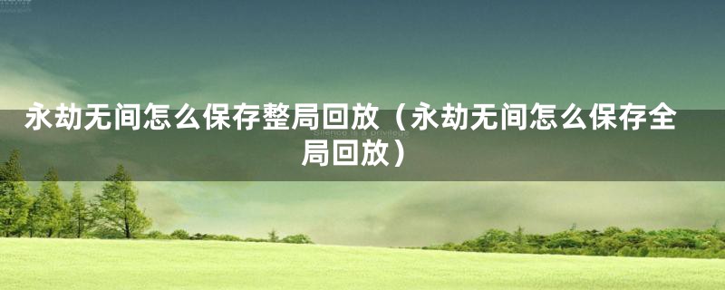 永劫无间怎么保存整局回放（永劫无间怎么保存全局回放）