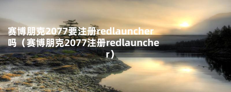 赛博朋克2077要注册redlauncher吗（赛博朋克2077注册redlauncher）