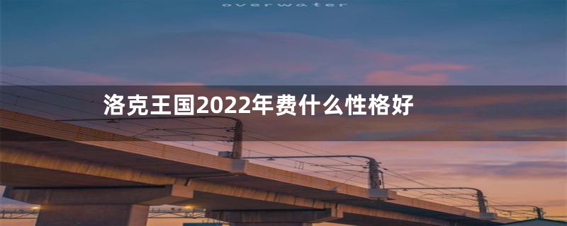 洛克王国2022年费什么性格好