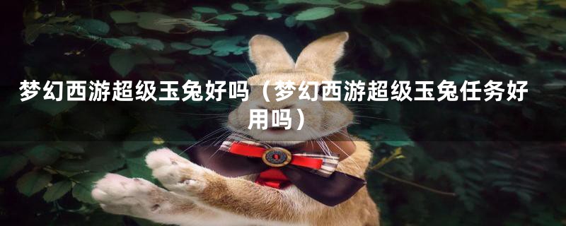 梦幻西游超级玉兔好吗（梦幻西游超级玉兔任务好用吗）