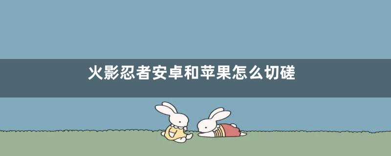 火影忍者安卓和苹果怎么切磋