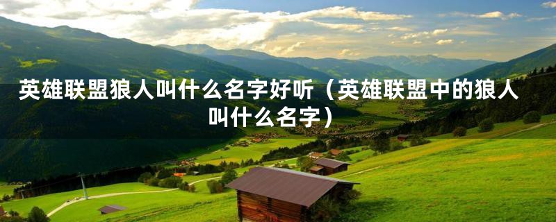 英雄联盟狼人叫什么名字好听（英雄联盟中的狼人叫什么名字）