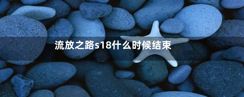 流放之路s18什么时候结束