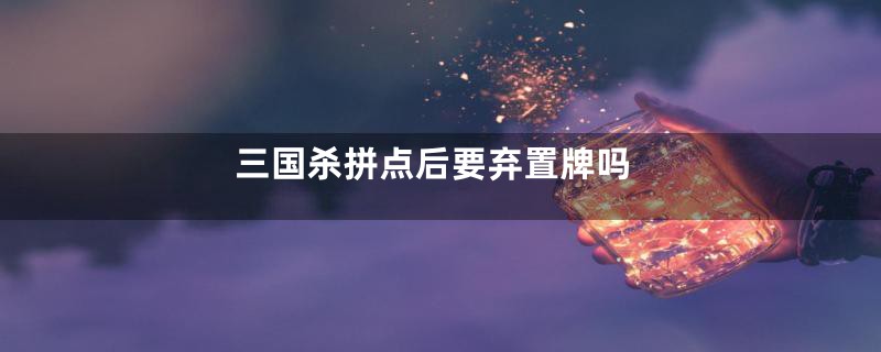 三国杀拼点后要弃置牌吗