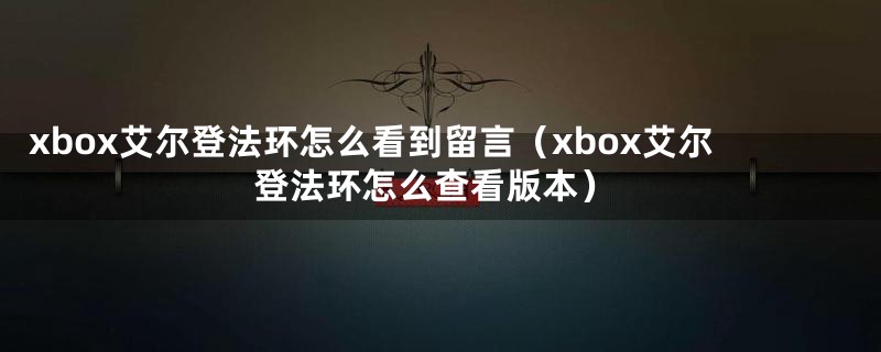 xbox艾尔登法环怎么看到留言（xbox艾尔登法环怎么查看版本）