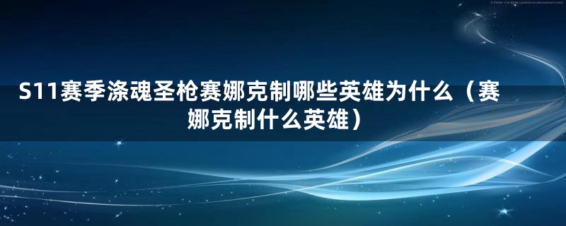 S11赛季涤魂圣枪赛娜克制哪些英雄为什么（赛娜克制什么英雄）