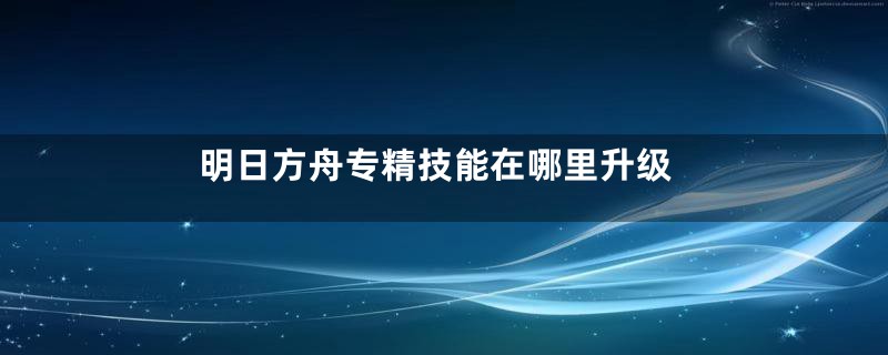 明日方舟专精技能在哪里升级